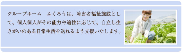 グループホーム、ふくろうは、障害者福祉施設として、個人個人がその能力や適性に応じて、自立し生きがいのある日常生活を送れるよう支援いたします。